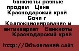 банкноты разные продам › Цена ­ 5 000 - Краснодарский край, Сочи г. Коллекционирование и антиквариат » Банкноты   . Краснодарский край